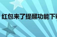 红包来了提醒功能下载（红包来了提醒功能）