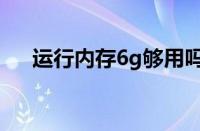 运行内存6g够用吗（6g运行内存手机）