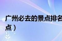 广州必去的景点排名是怎样的（广州必去的景点）