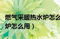 燃气采暖热水炉怎么用最省气（燃气采暖热水炉怎么用）