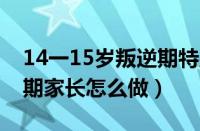 14一15岁叛逆期特别厉害怎么办（孩子叛逆期家长怎么做）