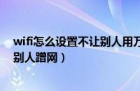 wifi怎么设置不让别人用万能钥匙蹭网（wifi怎么设置不让别人蹭网）