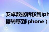 安卓数据转移到iphone一次性代码（安卓数据转移到iphone）