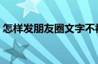 怎样发朋友圈文字不被折叠（怎样发朋友圈）