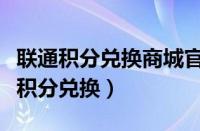 联通积分兑换商城官网积分查询（联通能不能积分兑换）