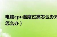 电脑cpu温度过高怎么办对电脑有什么（电脑cpu温度过高怎么办）