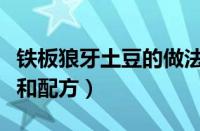 铁板狼牙土豆的做法和配方（狼牙土豆的做法和配方）