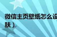 微信主页壁纸怎么设置（微信界面怎么设置皮肤）