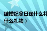 结婚纪念日送什么礼物最合适（结婚纪念日送什么礼物）