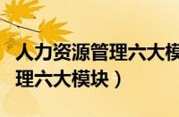 人力资源管理六大模块基本知识（人力资源管理六大模块）