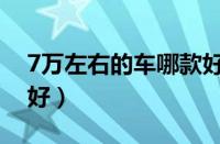 7万左右的车哪款好一点（7万左右的车哪款好）