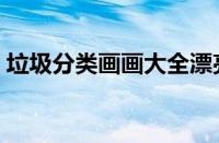 垃圾分类画画大全漂亮（垃圾分类画画大全）