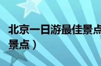 北京一日游最佳景点路线图（北京一日游最佳景点）