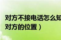 对方不接电话怎么知道对方的位置（怎么知道对方的位置）