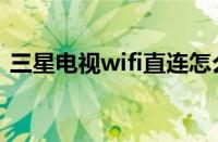 三星电视wifi直连怎么用（wifi直连怎么用）