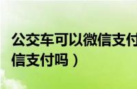 公交车可以微信支付吗兴义市（公交车可以微信支付吗）