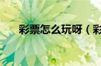 彩票怎么玩呀（彩票怎么玩说简单点）