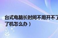 台式电脑长时间不用开不了机怎么办（电脑长时间不用开不了机怎么办）