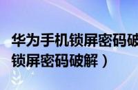 华为手机锁屏密码破解代码是什么（华为手机锁屏密码破解）