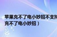 苹果充不了电小妙招不支持配件充电线头黑了怎么办（苹果充不了电小妙招）