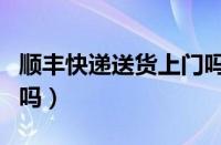 顺丰快递送货上门吗镇上（顺丰快递送货上门吗）