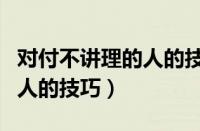 对付不讲理的人的技巧和方法（对付不讲理的人的技巧）