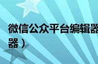 微信公众平台编辑器排版（微信公众平台编辑器）