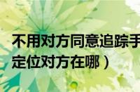 不用对方同意追踪手机位置的软件（手机怎么定位对方在哪）