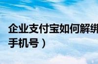 企业支付宝如何解绑手机号（支付宝如何解绑手机号）