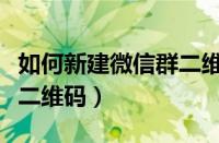 如何新建微信群二维码名片（如何新建微信群二维码）