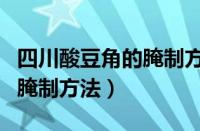 四川酸豆角的腌制方法全过程（四川酸豆角的腌制方法）