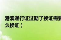 港澳通行证过期了换证需要什么材料（港澳通行证过期了怎么换证）