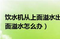 饮水机从上面溢水出来是怎么回事（饮水机上面溢水怎么办）