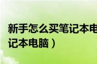 新手怎么买笔记本电脑不被坑（新手怎么买笔记本电脑）