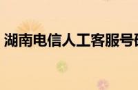 湖南电信人工客服号码（电信人工客服号码）