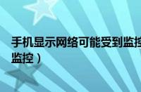 手机显示网络可能受到监控会导致（手机显示网络可能受到监控）