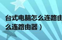 台式电脑怎么连路由器上网设置（台式电脑怎么连路由器）