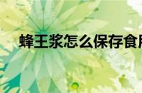 蜂王浆怎么保存食用（蜂皇浆怎么保存）