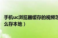 手机uc浏览器缓存的视频怎么弄成本地视频（uc缓存视频怎么存本地）