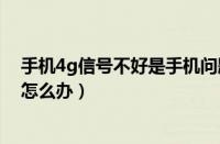 手机4g信号不好是手机问题还是卡的问题（手机4g信号差怎么办）