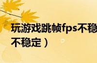 玩游戏跳帧fps不稳定win7（玩游戏跳帧fps不稳定）