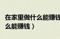 在家里做什么能赚钱干啥能挣钱（在家里做什么能赚钱）