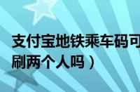 支付宝地铁乘车码可以两个人用（乘车码可以刷两个人吗）