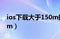 ios下载大于150m的方法（ios下载大于150m）