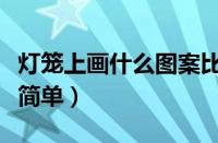 灯笼上画什么图案比较好（灯笼上画什么图案简单）