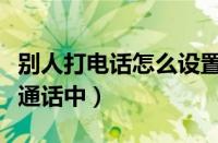 别人打电话怎么设置通话中（打电话一直正在通话中）