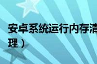 安卓系统运行内存清理（安卓手机运行内存清理）