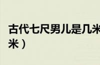 古代七尺男儿是几米长的（古代七尺男儿是几米）