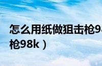 怎么用纸做狙击枪98k教程（怎么用纸做狙击枪98k）