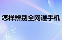 怎样辨别全网通手机（如何鉴别全网通手机）